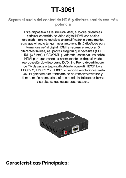 Extractor de Audio de HDMI a HDMI + Audio / Salida de Audio Digital o Análoga / SPDIF / Toslink / Auxiliar 3.5mm (Estéreo) / Salida HDMI solo video / Soporta ARC / HDR / HDCP / Separa el Audio del Contenido HDMI .