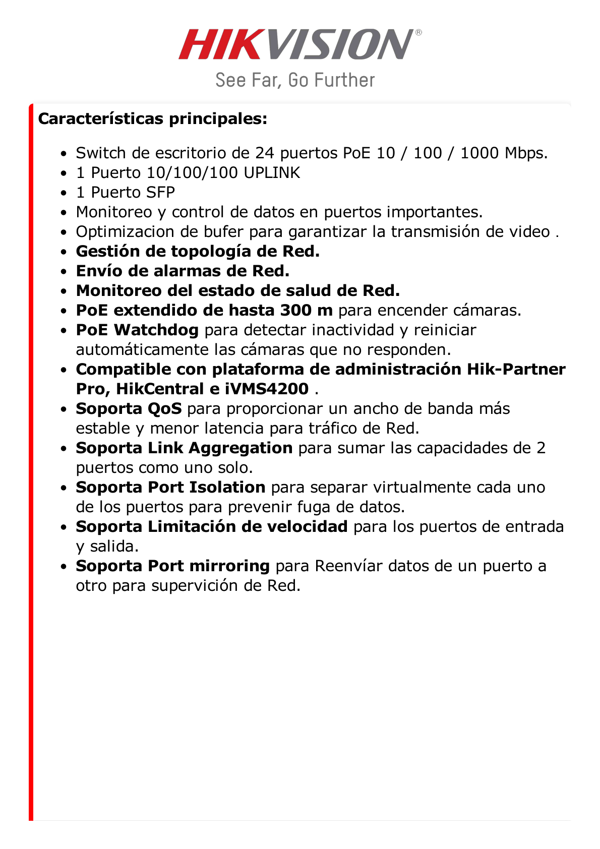 Switch Gigabit PoE+ / Administrable / 24 Puertos 1000 Mbps PoE+ / 1 Puerto 1000 Mbps Uplink  / 1 Puertos SFP Uplink  Configuración Remota desde Hik-PartnerPro /Modo Extendido hasta 300 Metros / 230 W