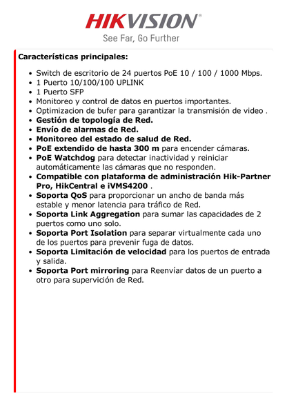 Switch Gigabit PoE+ / Administrable / 24 Puertos 1000 Mbps PoE+ / 1 Puerto 1000 Mbps Uplink  / 1 Puertos SFP Uplink  Configuración Remota desde Hik-PartnerPro /Modo Extendido hasta 300 Metros / 230 W